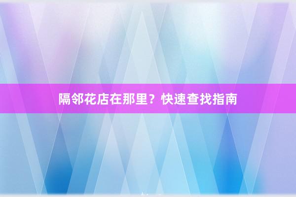 隔邻花店在那里？快速查找指南