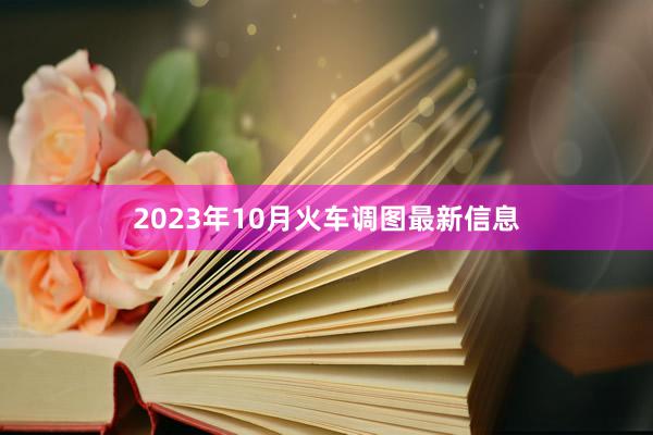 2023年10月火车调图最新信息