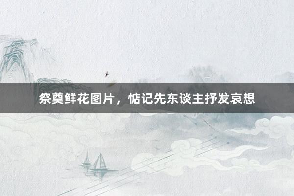 祭奠鲜花图片，惦记先东谈主抒发哀想